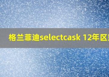 格兰菲迪selectcask 12年区别